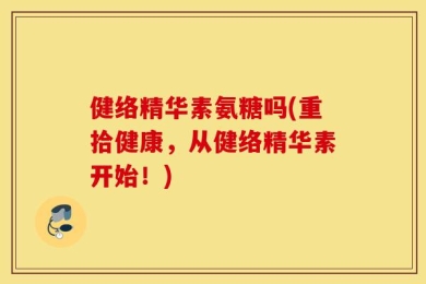 健络精华素氨糖吗(重拾健康，从健络精华素开始！)