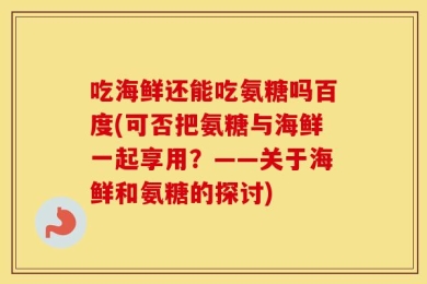 吃海鲜还能吃氨糖吗百度(可否把氨糖与海鲜一起享用？——关于海鲜和氨糖的探讨)