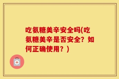 吃氨糖美辛安全吗(吃氨糖美辛是否安全？如何正确使用？)