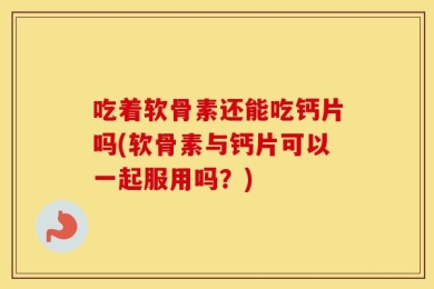 吃着软骨素还能吃钙片吗(软骨素与钙片可以一起服用吗？)