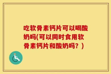 吃软骨素钙片可以喝酸奶吗(可以同时食用软骨素钙片和酸奶吗？)