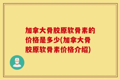加拿大骨胶原软骨素的价格是多少(加拿大骨胶原软骨素价格介绍)