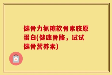 健骨力氨糖软骨素胶原蛋白(健康骨骼，试试健骨营养素)