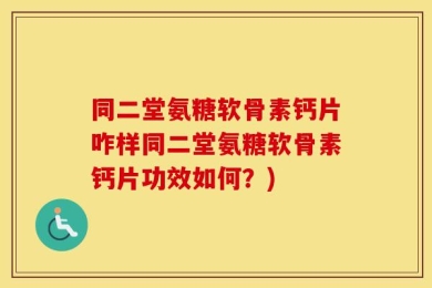 同二堂氨糖软骨素钙片咋样同二堂氨糖软骨素钙片功效如何？)
