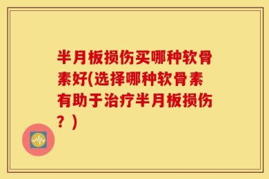 半月板损伤买哪种软骨素好(选择哪种软骨素有助于治疗半月板损伤？)