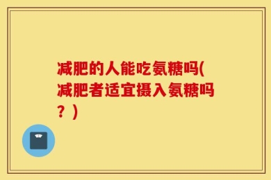 减肥的人能吃氨糖吗(减肥者适宜摄入氨糖吗？)