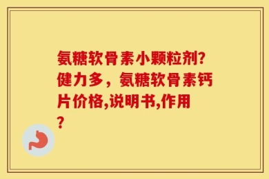 氨糖软骨素小颗粒剂？健力多，氨糖软骨素钙片价格,说明书,作用？