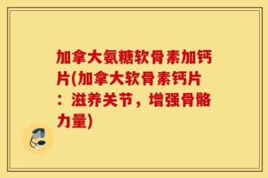 加拿大氨糖软骨素加钙片(加拿大软骨素钙片：滋养关节，增强骨骼力量)