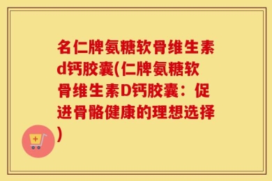 名仁牌氨糖软骨维生素d钙胶囊(仁牌氨糖软骨维生素D钙胶囊：促进骨骼健康的理想选择)