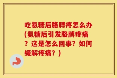 吃氨糖后胳膊疼怎么办(氨糖后引发胳膊疼痛？这是怎么回事？如何缓解疼痛？)