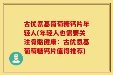 古优氨基葡萄糖钙片年轻人(年轻人也需要关注骨骼健康：古优氨基葡萄糖钙片值得推荐)