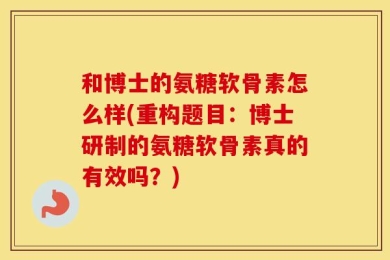 和博士的氨糖软骨素怎么样(重构题目：博士研制的氨糖软骨素真的有效吗？)
