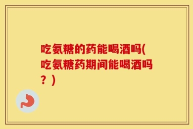吃氨糖的药能喝酒吗(吃氨糖药期间能喝酒吗？)