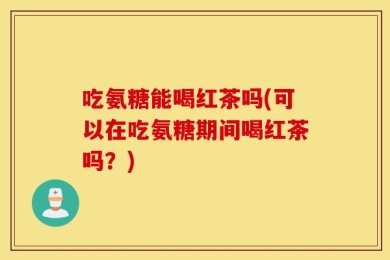 吃氨糖能喝红茶吗(可以在吃氨糖期间喝红茶吗？)