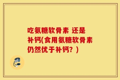 吃氨糖软骨素 还是 补钙(食用氨糖软骨素仍然优于补钙？)