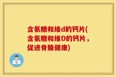 含氨糖和维d的钙片(含氨糖和维D的钙片，促进骨骼健康)