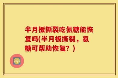半月板撕裂吃氨糖能恢复吗(半月板撕裂，氨糖可帮助恢复？)