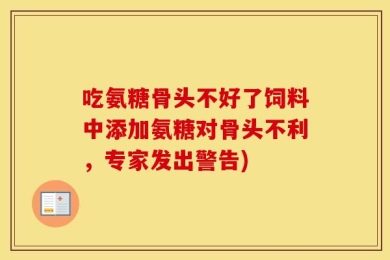 吃氨糖骨头不好了饲料中添加氨糖对骨头不利，专家发出警告)