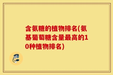 含氨糖的植物排名(氨基葡萄糖含量最高的10种植物排名)