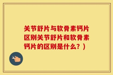 关节舒片与软骨素钙片区别关节舒片和软骨素钙片的区别是什么？)