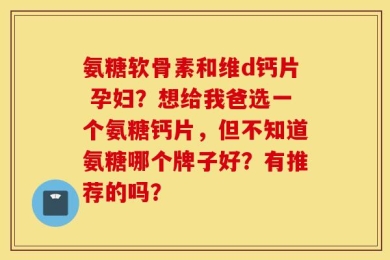 氨糖软骨素和维d钙片 孕妇？想给我爸选一个氨糖钙片，但不知道氨糖哪个牌子好？有推荐的吗？