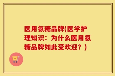 医用氨糖品牌(医学护理知识：为什么医用氨糖品牌如此受欢迎？)