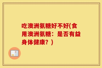 吃澳洲氨糖好不好(食用澳洲氨糖：是否有益身体健康？)