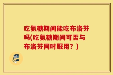 吃氨糖期间能吃布洛芬吗(吃氨糖期间可否与布洛芬同时服用？)