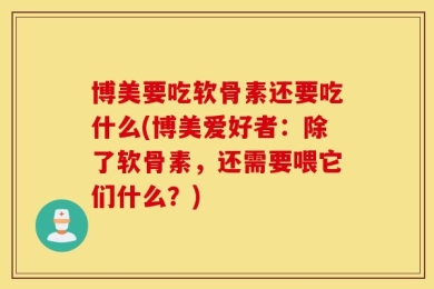 博美要吃软骨素还要吃什么(博美爱好者：除了软骨素，还需要喂它们什么？)