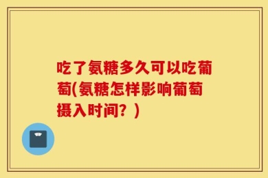 吃了氨糖多久可以吃葡萄(氨糖怎样影响葡萄摄入时间？)