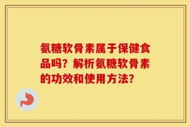 氨糖软骨素属于保健食品吗？解析氨糖软骨素的功效和使用方法？