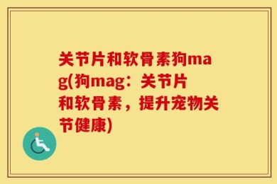 关节片和软骨素狗mag(狗mag：关节片和软骨素，提升宠物关节健康)