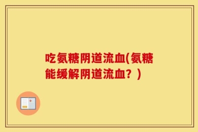 吃氨糖阴道流血(氨糖能缓解阴道流血？)