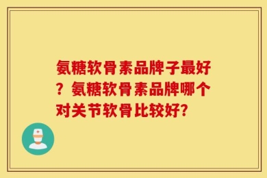 氨糖软骨素品牌子最好？氨糖软骨素品牌哪个对关节软骨比较好？