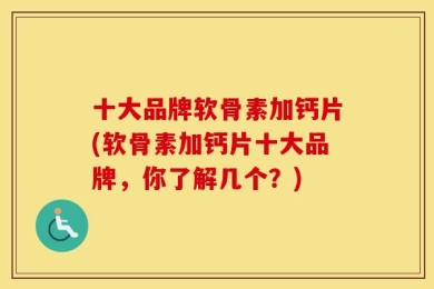 十大品牌软骨素加钙片(软骨素加钙片十大品牌，你了解几个？)
