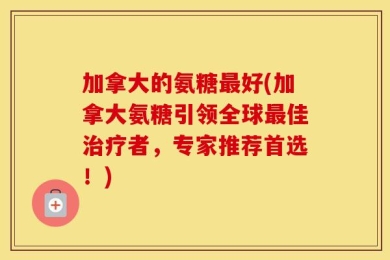加拿大的氨糖最好(加拿大氨糖引领全球最佳治疗者，专家推荐首选！)