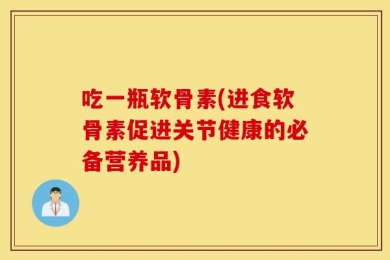 吃一瓶软骨素(进食软骨素促进关节健康的必备营养品)