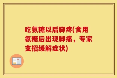 吃氨糖以后脚疼(食用氨糖后出现脚痛，专家支招缓解症状)