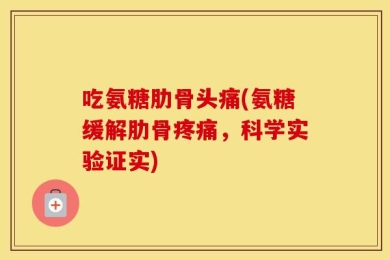 吃氨糖肋骨头痛(氨糖缓解肋骨疼痛，科学实验证实)