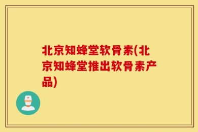 北京知蜂堂软骨素(北京知蜂堂推出软骨素产品)