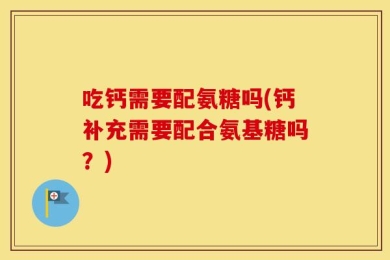 吃钙需要配氨糖吗(钙补充需要配合氨基糖吗？)