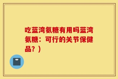 吃蓝湾氨糖有用吗蓝湾氨糖：可行的关节保健品？)