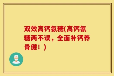 双效高钙氨糖(高钙氨糖两不误，全面补钙养骨健！)