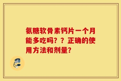 氨糖软骨素钙片一个月能多吃吗？？正确的使用方法和剂量？