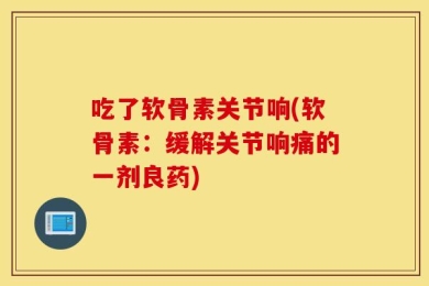 吃了软骨素关节响(软骨素：缓解关节响痛的一剂良药)