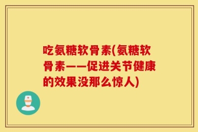 吃氨糖软骨素(氨糖软骨素——促进关节健康的效果没那么惊人)