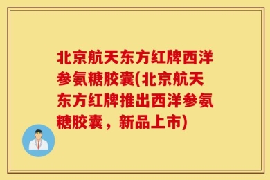 北京航天东方红牌西洋参氨糖胶囊(北京航天东方红牌推出西洋参氨糖胶囊，新品上市)