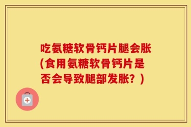 吃氨糖软骨钙片腿会胀(食用氨糖软骨钙片是否会导致腿部发胀？)