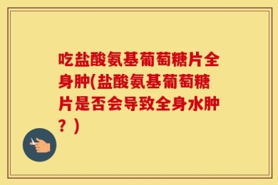 吃盐酸氨基葡萄糖片全身肿(盐酸氨基葡萄糖片是否会导致全身水肿？)