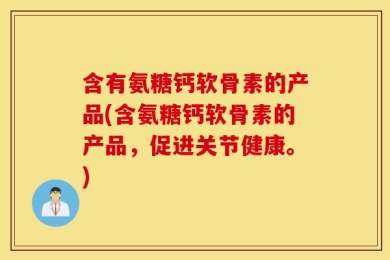 含有氨糖钙软骨素的产品(含氨糖钙软骨素的产品，促进关节健康。)